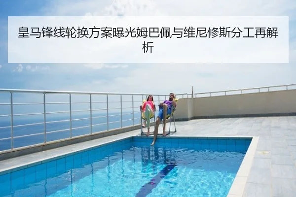 皇马锋线轮换方案曝光姆巴佩与维尼修斯分工再解析